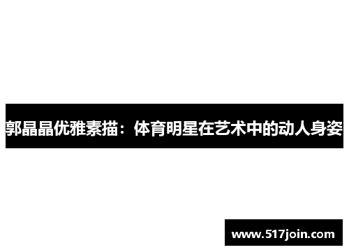 郭晶晶优雅素描：体育明星在艺术中的动人身姿
